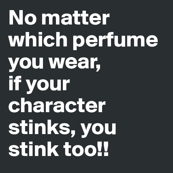 No matter which perfume you wear, 
if your character stinks, you stink too!!