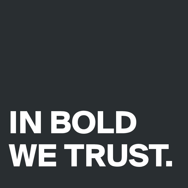 


IN BOLD WE TRUST.
