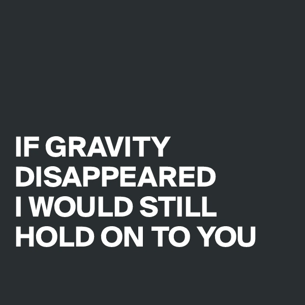 



IF GRAVITY DISAPPEARED 
I WOULD STILL HOLD ON TO YOU
