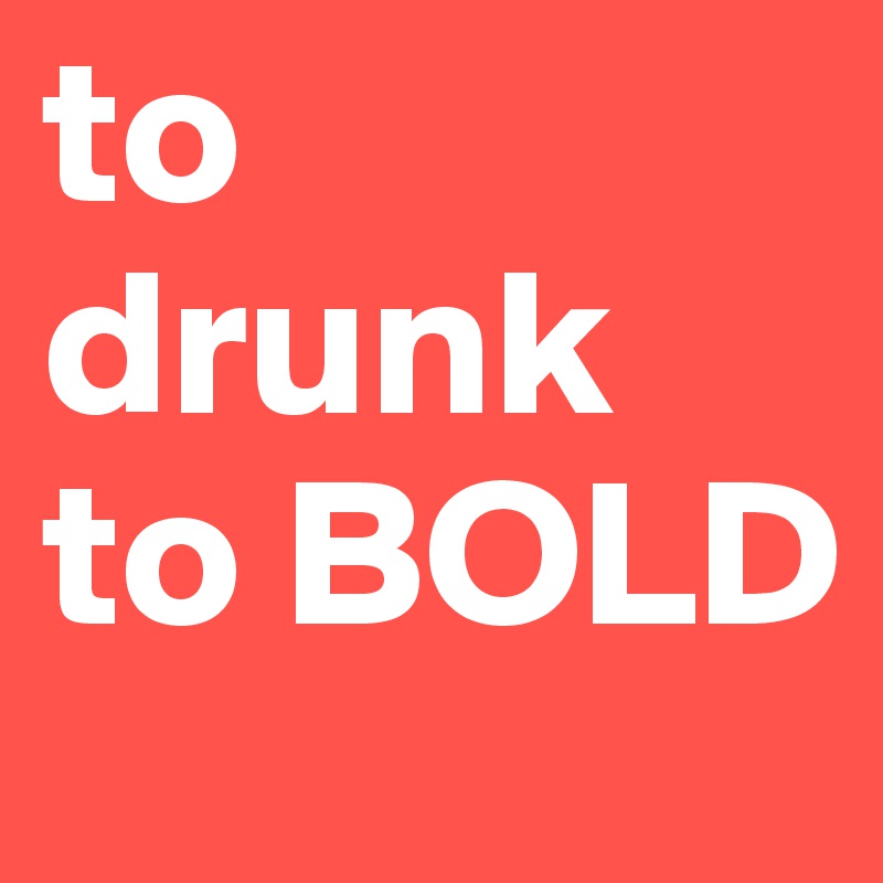to drunk to BOLD