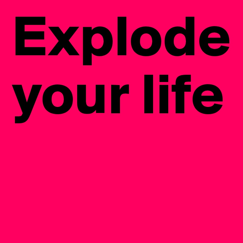 Explode your life
