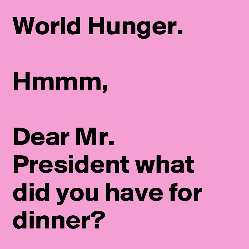 World Hunger.

Hmmm,

Dear Mr. President what did you have for dinner?