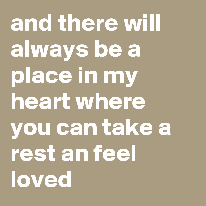 and there will always be a place in my heart where you can take a rest an feel loved