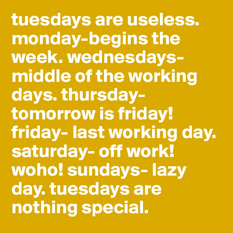 tuesdays are useless. monday-begins the week. wednesdays- middle of the working days. thursday- tomorrow is friday! friday- last working day. saturday- off work! woho! sundays- lazy day. tuesdays are nothing special. 