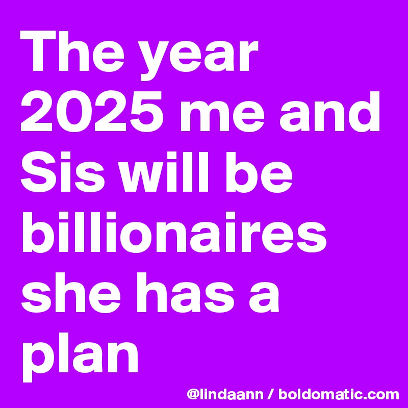 The year 2025 me and Sis will be billionaires she has a plan 