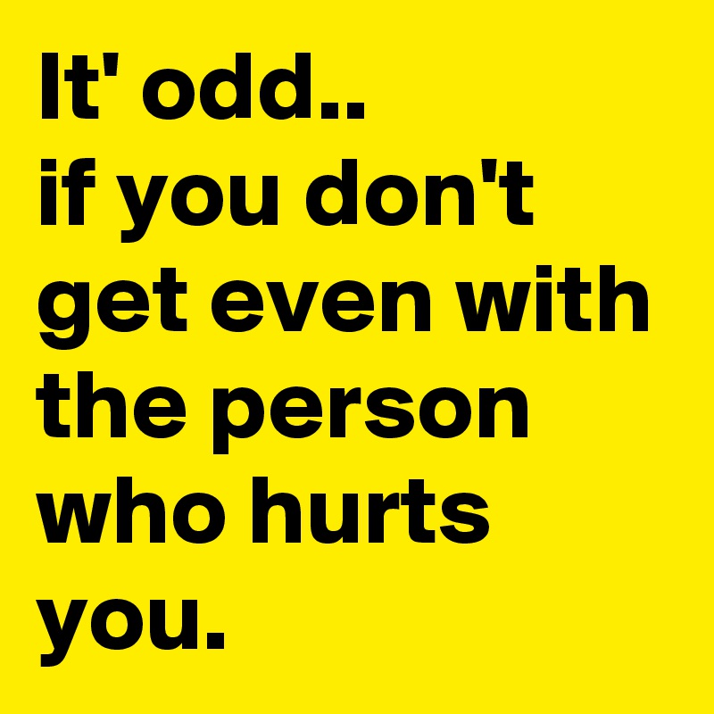 It' odd.. 
if you don't get even with the person who hurts you.