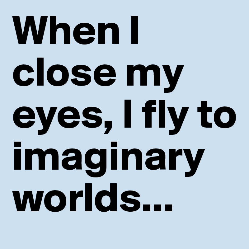 When I close my eyes, I fly to imaginary worlds...