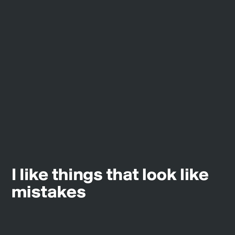 








I like things that look like mistakes
