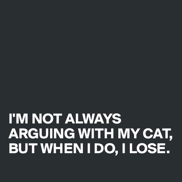 






I'M NOT ALWAYS ARGUING WITH MY CAT, BUT WHEN I DO, I LOSE.