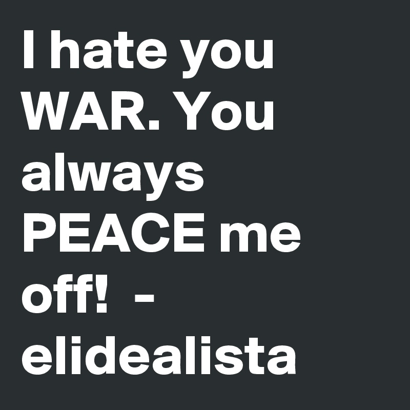 I hate you WAR. You always PEACE me off!  - elidealista 