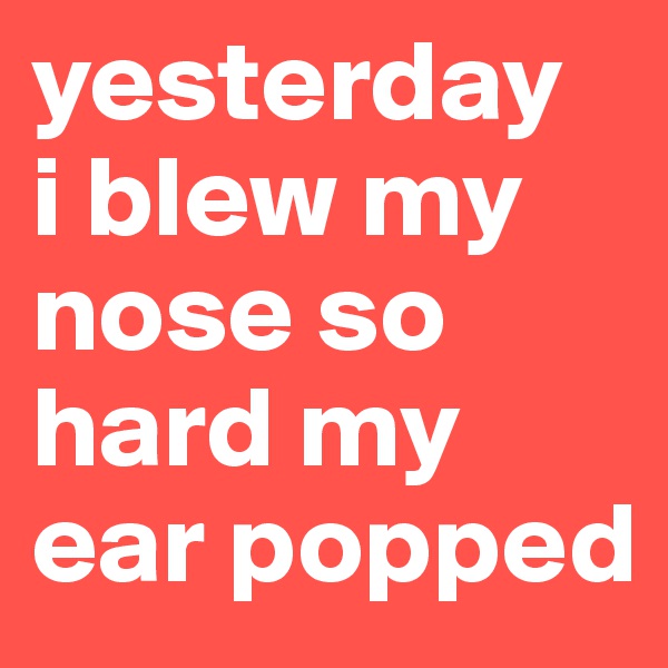 yesterday
i blew my nose so hard my ear popped