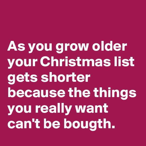 

As you grow older 
your Christmas list gets shorter
because the things 
you really want
can't be bougth.