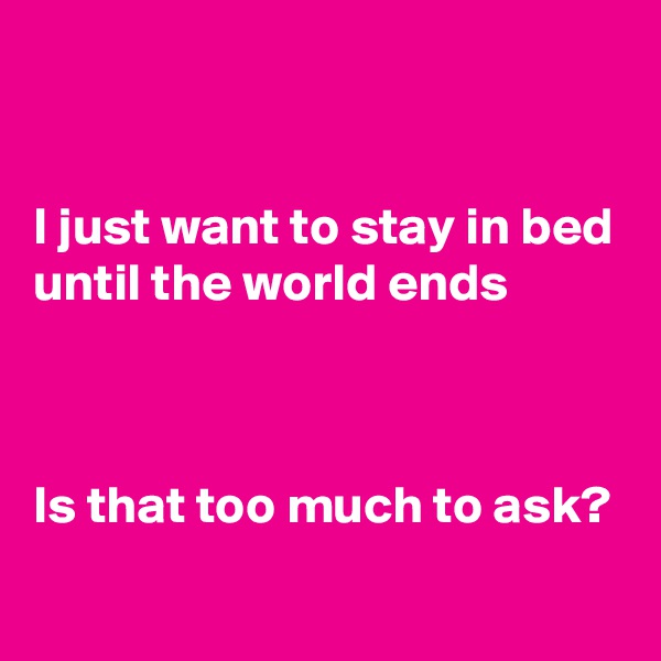 


I just want to stay in bed until the world ends



Is that too much to ask?
