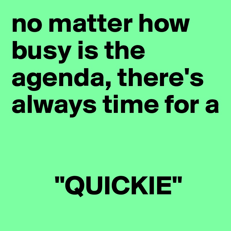 no matter how busy is the agenda, there's always time for a 
      
           
        "QUICKIE"