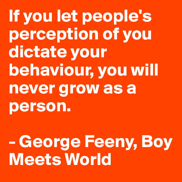 If you let people's perception of you dictate your behaviour, you will never grow as a person.

- George Feeny, Boy Meets World