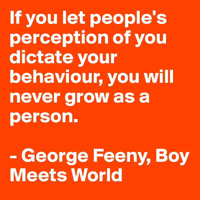 If you let people's perception of you dictate your behaviour, you will never grow as a person.

- George Feeny, Boy Meets World