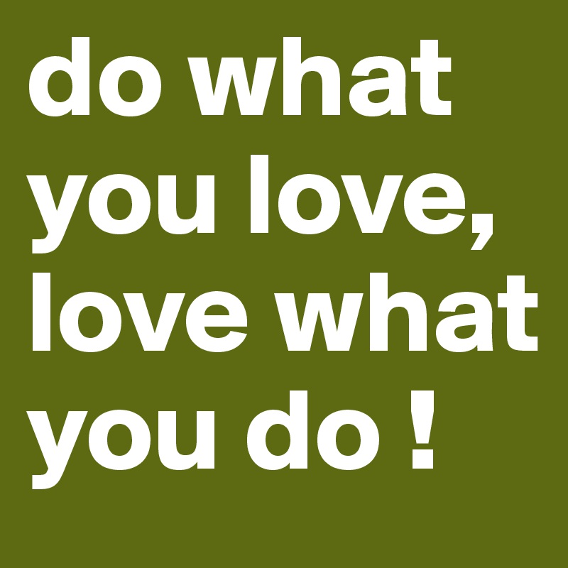 do what you love, love what you do !