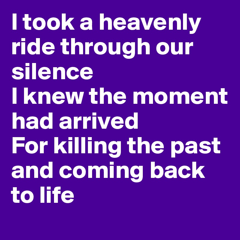 I took a heavenly ride through our silence
I knew the moment had arrived
For killing the past and coming back to life