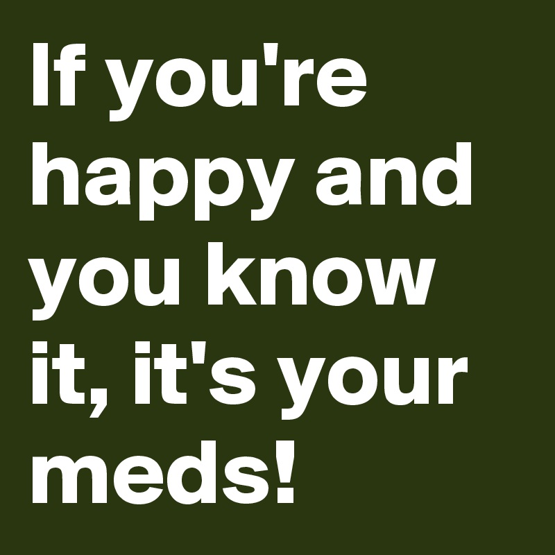 If you're happy and you know it, it's your meds!