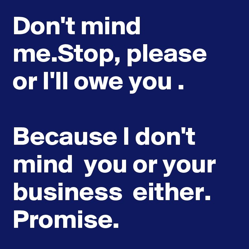 Don't mind me.Stop, please or I'll owe you .
 
Because I don't mind  you or your business  either.
Promise.
