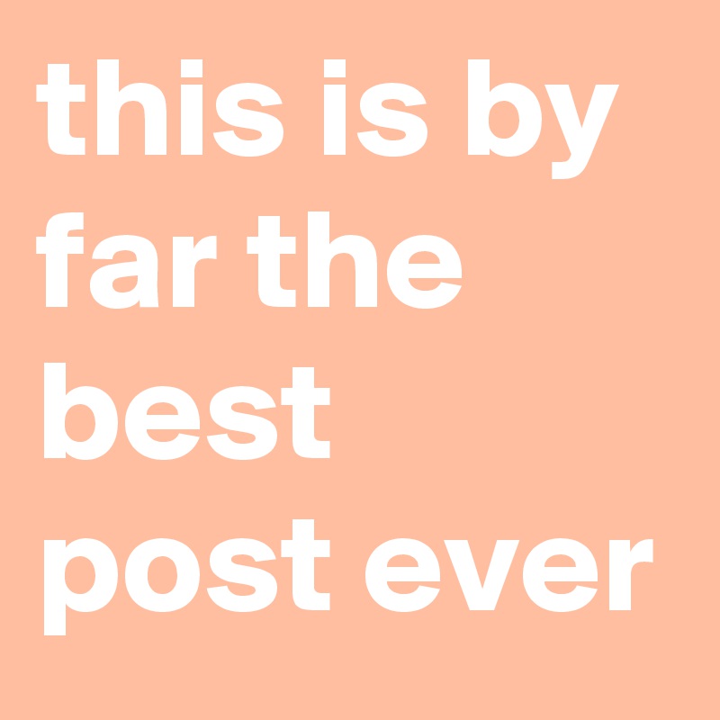 this is by far the best post ever