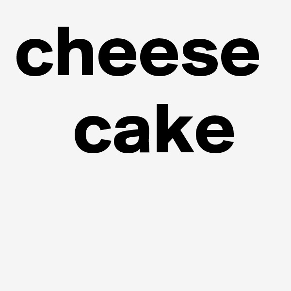cheese
    cake