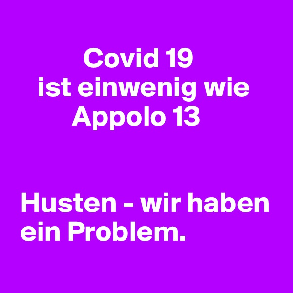
            Covid 19
    ist einwenig wie
          Appolo 13


 Husten - wir haben 
 ein Problem.
