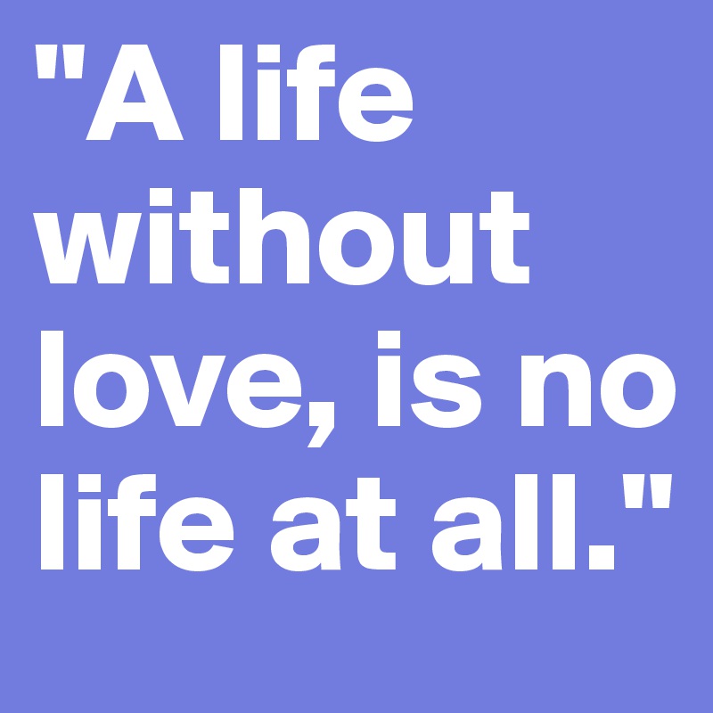 "A life without love, is no life at all."