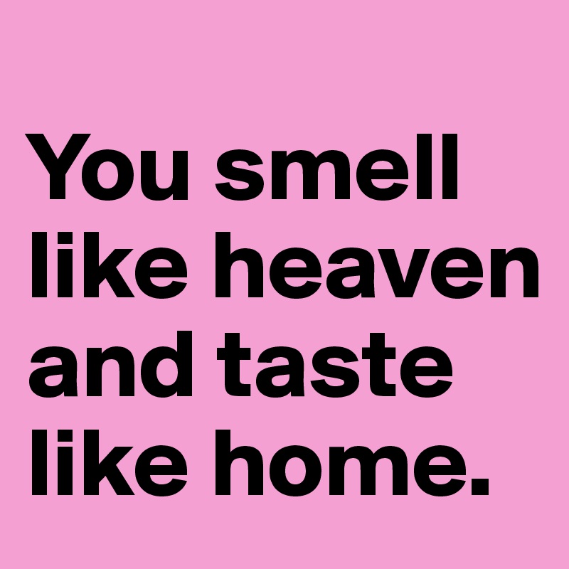
You smell like heaven and taste like home.