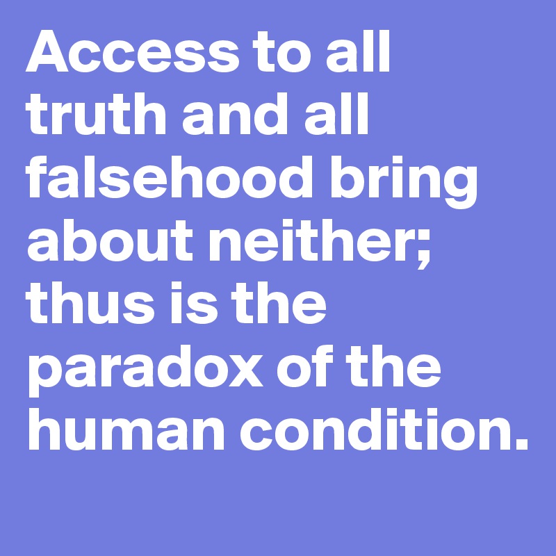 Access to all truth and all falsehood bring about neither; thus is the paradox of the human condition. 