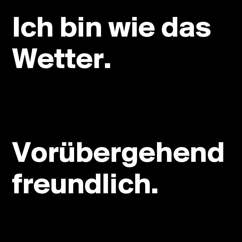 Ich bin wie das Wetter.


Vorübergehend freundlich. 