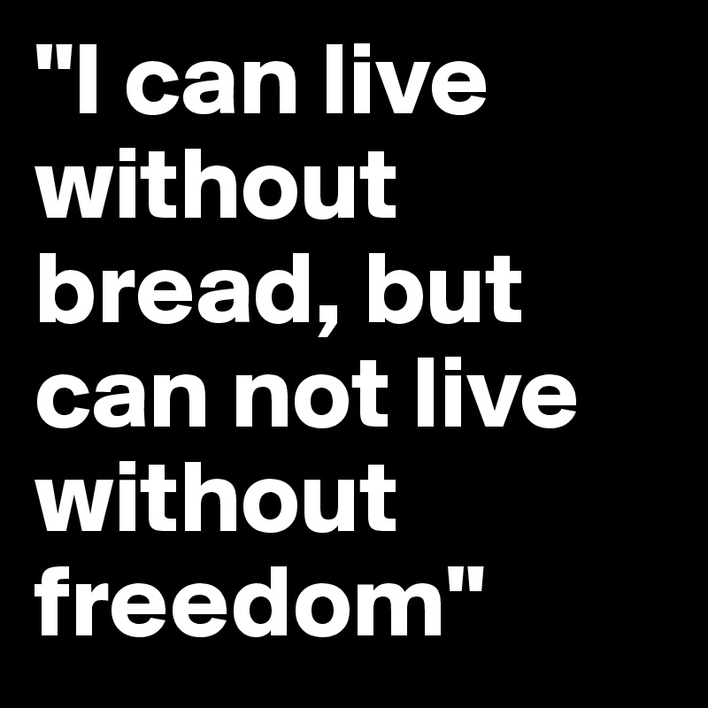 "I can live without bread, but can not live without freedom" 