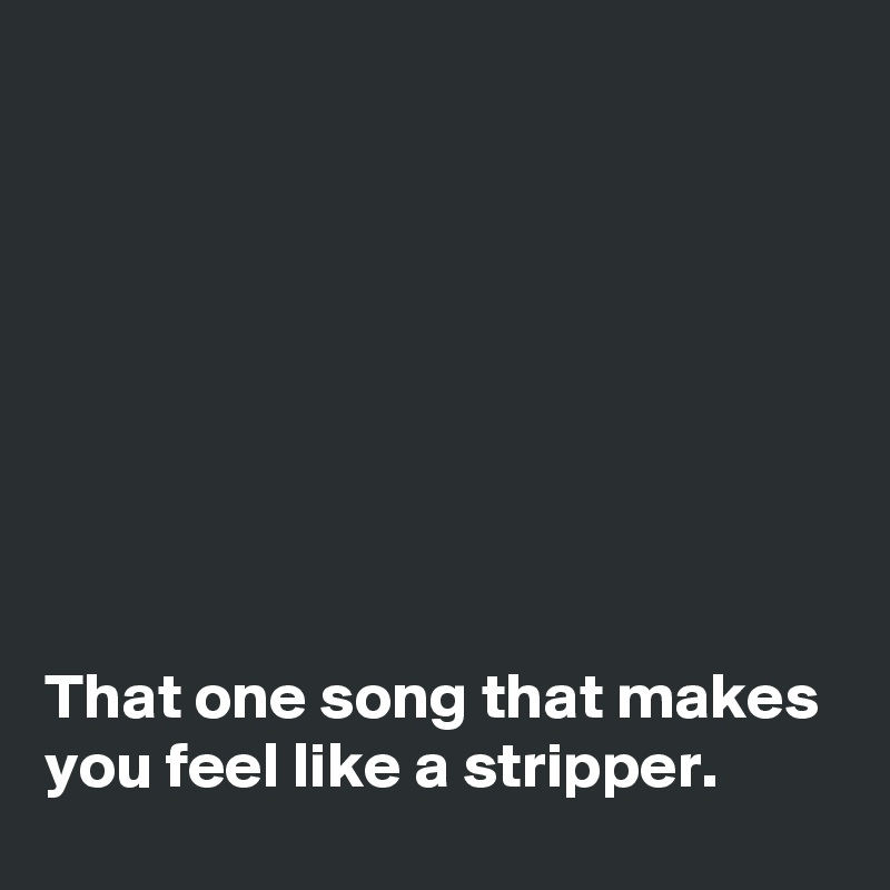 








That one song that makes you feel like a stripper. 