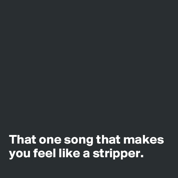 








That one song that makes you feel like a stripper. 