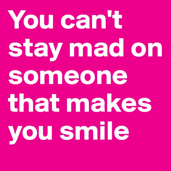 You can't stay mad on someone that makes you smile