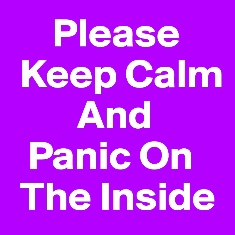      Please  
 Keep Calm
        And
  Panic On    
 The Inside