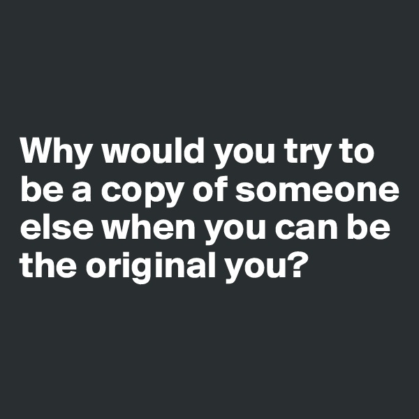 


Why would you try to be a copy of someone else when you can be the original you?

