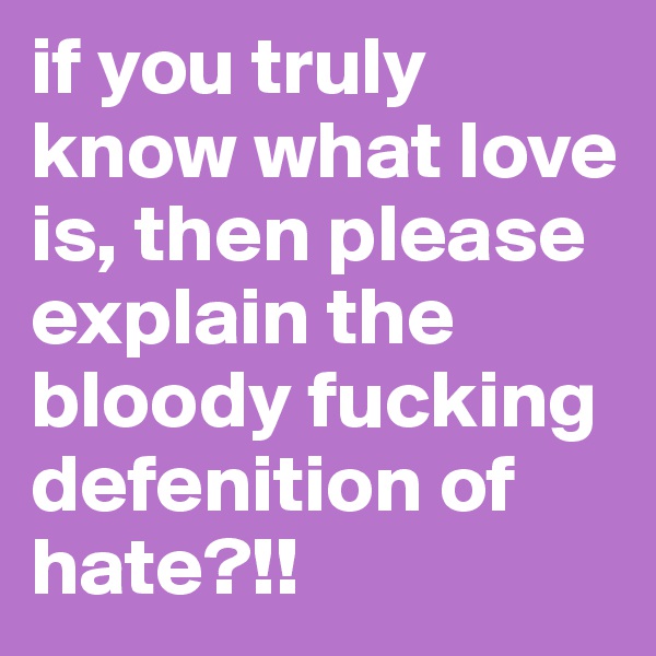if you truly know what love is, then please explain the bloody fucking defenition of hate?!!
