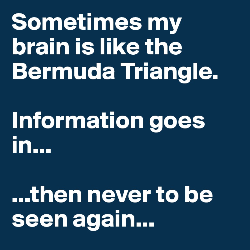 Sometimes my brain is like the Bermuda Triangle. 

Information goes in...

...then never to be seen again...