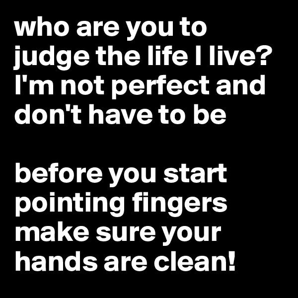 who are you to judge the life I live?
I'm not perfect and don't have to be 

before you start pointing fingers make sure your hands are clean!
