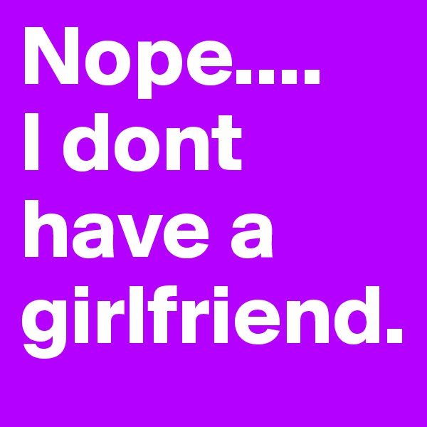Nope....
I dont have a girlfriend. 