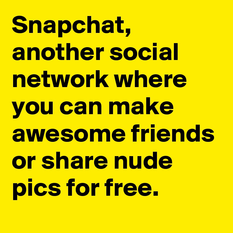 Snapchat, another social network where you can make awesome friends or share nude pics for free.