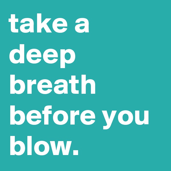 take a deep breath before you blow.                 