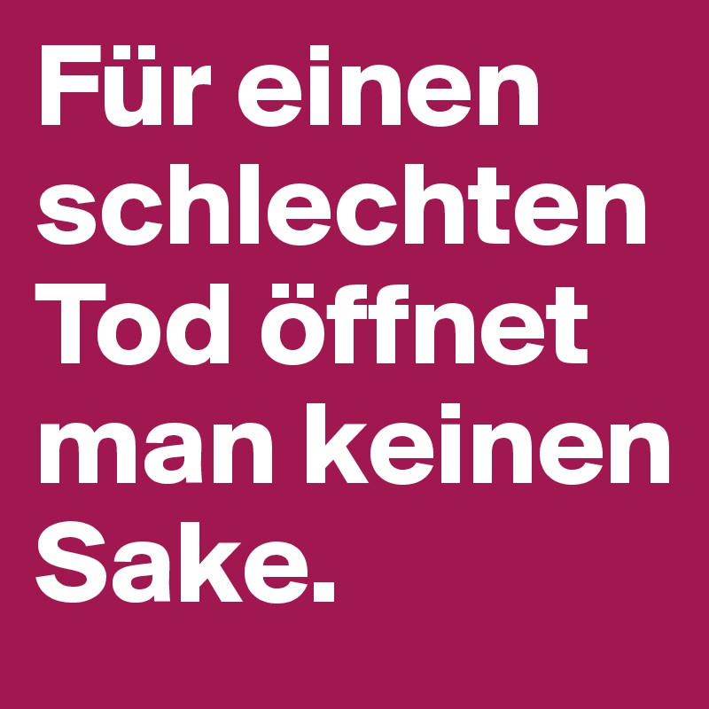 Für einen schlechten Tod öffnet man keinen Sake.