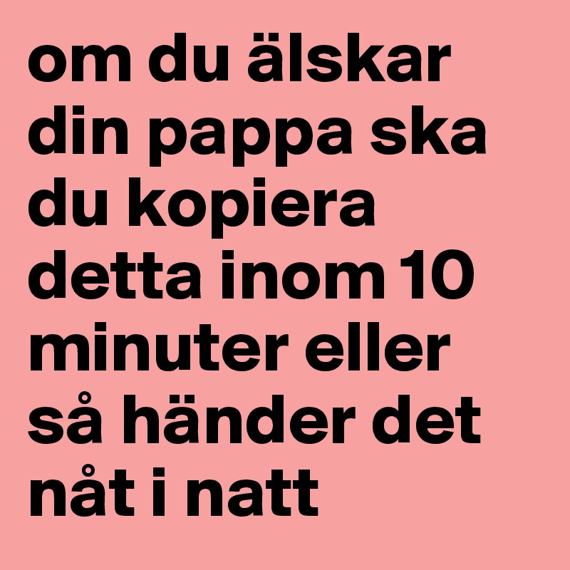 om du älskar din pappa ska du kopiera detta inom 10 minuter eller så händer det nåt i natt