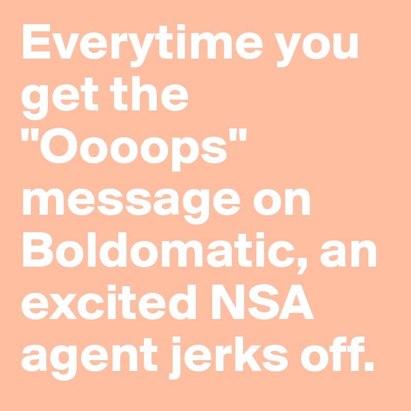 Everytime you get the "Oooops" message on Boldomatic, an excited NSA agent jerks off.