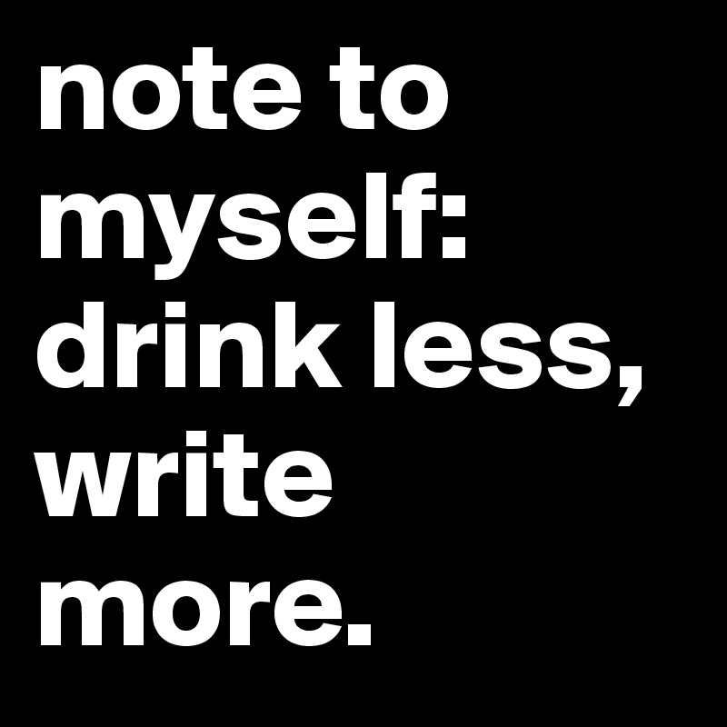 note to myself: drink less, write more.