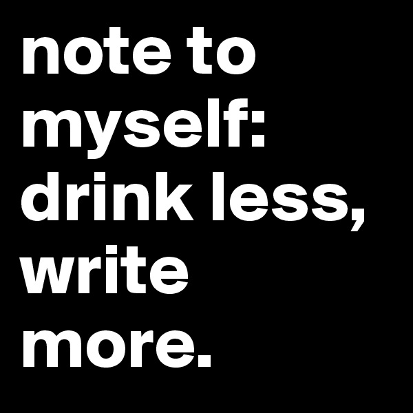 note to myself: drink less, write more.