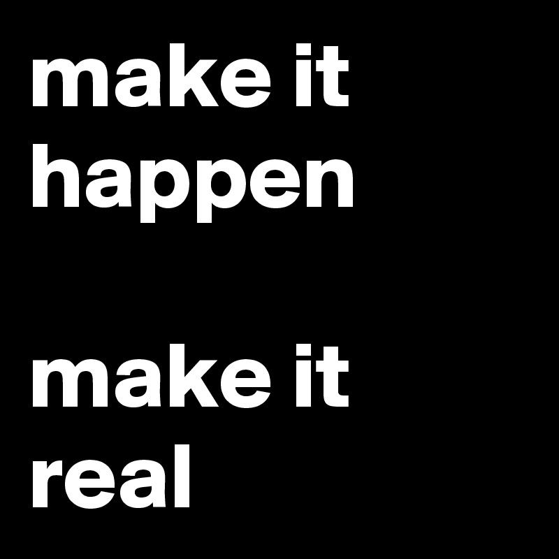 make it happen

make it real