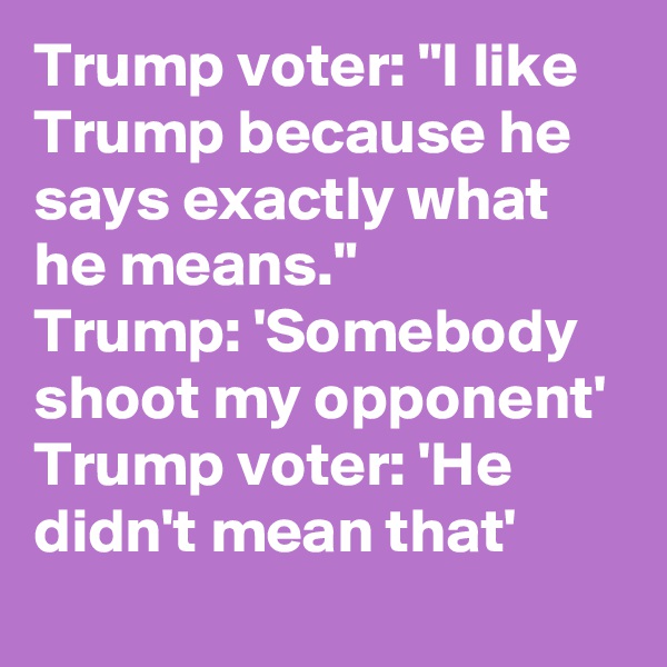 Trump voter: "I like Trump because he says exactly what he means."
Trump: 'Somebody shoot my opponent'
Trump voter: 'He didn't mean that'